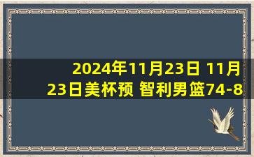 2024年11月23日 11月23日美杯预 智利男篮74-80哥伦比亚男篮 全场集锦